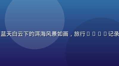 背包客在云南大理古镇骑行，蓝天白云下的洱海风景如画，旅行Vlog记录自由生活，蜜桃视频旅行专区