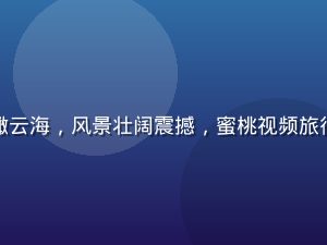 背包旅行者站在山顶俯瞰云海，风景壮阔震撼，蜜桃视频旅行Vlog专区内容展示